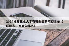 2024成都三本大学有哪些最新院校名单（成都市三本大学排名）