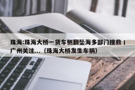 珠海:珠海大桥一货车侧翻坠海多部门搜救丨广州关注...（珠海大桥发生车祸）