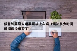 候补如果没人退票可以上车吗（候补多少时间就彻底没希望了）