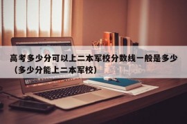 高考多少分可以上二本军校分数线一般是多少（多少分能上二本军校）