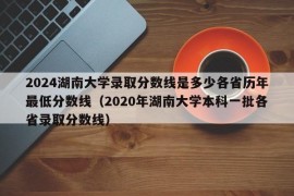 2024湖南大学录取分数线是多少各省历年最低分数线（2020年湖南大学本科一批各省录取分数线）