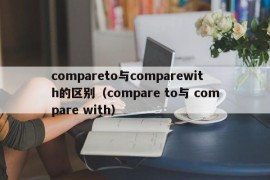 compareto与comparewith的区别（compare to与 compare with）