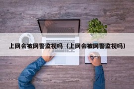 上网会被网警监视吗（上网会被网警监视吗）