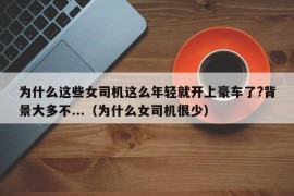 为什么这些女司机这么年轻就开上豪车了?背景大多不...（为什么女司机很少）