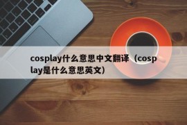 cosplay什么意思中文翻译（cosplay是什么意思英文）