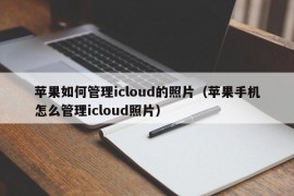 苹果如何管理icloud的照片（苹果手机怎么管理icloud照片）