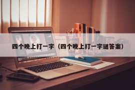 四个晚上打一字（四个晚上打一字谜答案）