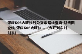 肇庆K06大旺快线公交车路线查询-路线图全线-肇庆K06大旺快...（大旺列车时刻表）