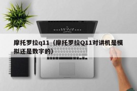 摩托罗拉q11（摩托罗拉Q11对讲机是模拟还是数字的）