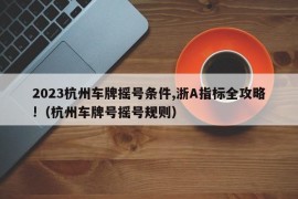 2023杭州车牌摇号条件,浙A指标全攻略!（杭州车牌号摇号规则）