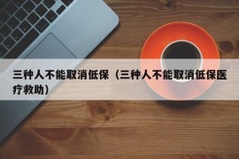 三种人不能取消低保（三种人不能取消低保医疗救助）