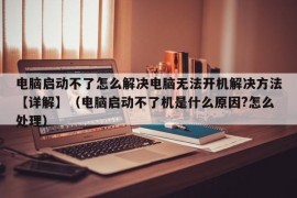 电脑启动不了怎么解决电脑无法开机解决方法【详解】（电脑启动不了机是什么原因?怎么处理）