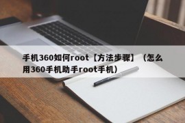 手机360如何root【方法步骤】（怎么用360手机助手root手机）