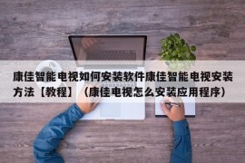 康佳智能电视如何安装软件康佳智能电视安装方法【教程】（康佳电视怎么安装应用程序）