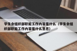 学生会组织部职能工作内容是什么（学生会组织部职能工作内容是什么意思）