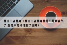 吾日三省吾身（吾日三省吾身吾是不是太客气了,吾是不是给他脸了图片）