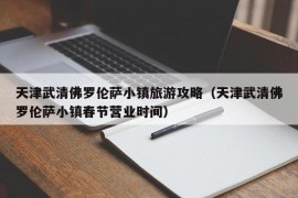 天津武清佛罗伦萨小镇旅游攻略（天津武清佛罗伦萨小镇春节营业时间）