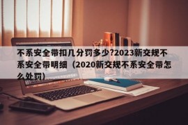 不系安全带扣几分罚多少?2023新交规不系安全带明细（2020新交规不系安全带怎么处罚）