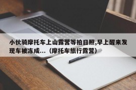 小伙骑摩托车上山露营等拍日照,早上醒来发现车被冻成...（摩托车旅行露营）