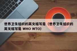 世界卫生组织的英文缩写是（世界卫生组织的英文缩写是 WHO WTO）