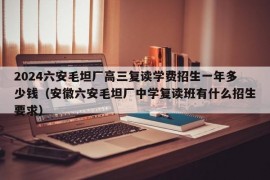 2024六安毛坦厂高三复读学费招生一年多少钱（安徽六安毛坦厂中学复读班有什么招生要求）