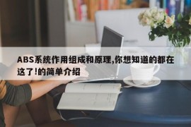 ABS系统作用组成和原理,你想知道的都在这了!的简单介绍