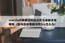 marshall美国法院起诉亚马逊解冻有哪些（亚马逊被美国法院tro怎么办）