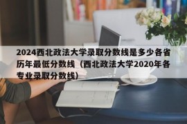 2024西北政法大学录取分数线是多少各省历年最低分数线（西北政法大学2020年各专业录取分数线）