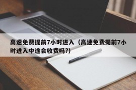 高速免费提前7小时进入（高速免费提前7小时进入中途会收费吗?）