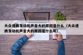 大众速腾发动机声音大的原因是什么（大众速腾发动机声音大的原因是什么呢）