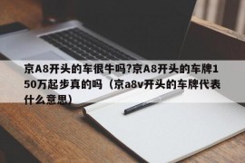 京A8开头的车很牛吗?京A8开头的车牌150万起步真的吗（京a8v开头的车牌代表什么意思）