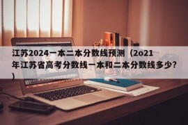 江苏2024一本二本分数线预测（2o21年江苏省高考分数线一本和二本分数线多少?）