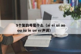 9个复韵母是什么（ai ei ui ao ou iu ie ue er声调）