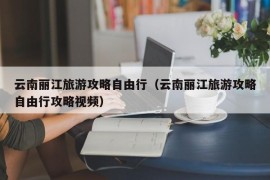 云南丽江旅游攻略自由行（云南丽江旅游攻略自由行攻略视频）