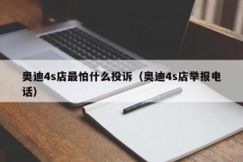 奥迪4s店最怕什么投诉（奥迪4s店举报电话）