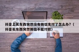 抖音上买东西突然没有微信支付了怎么办?（抖音买东西突然微信不能付款）