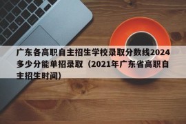 广东各高职自主招生学校录取分数线2024多少分能单招录取（2021年广东省高职自主招生时间）