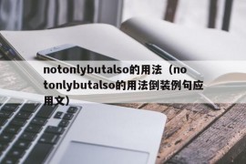 notonlybutalso的用法（notonlybutalso的用法倒装例句应用文）