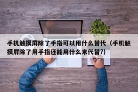 手机触摸屏除了手指可以用什么替代（手机触摸屏除了用手指还能用什么来代替?）