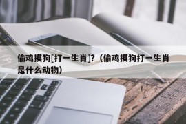 偷鸡摸狗[打一生肖]?（偷鸡摸狗打一生肖是什么动物）