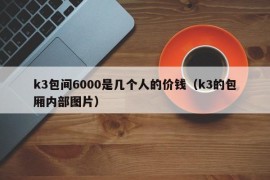 k3包间6000是几个人的价钱（k3的包厢内部图片）