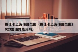 得仕卡上海使用范围（得仕卡上海使用范围2023加油站能用吗）