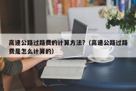 高速公路过路费的计算方法?（高速公路过路费是怎么计算的）