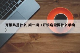 开银趴是什么-问一问（开银店需要什么手续）