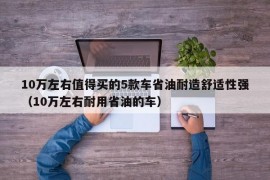 10万左右值得买的5款车省油耐造舒适性强（10万左右耐用省油的车）