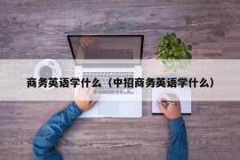 商务英语学什么（中招商务英语学什么）