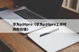 华为p20pro（华为p20pro上市时间和价格）