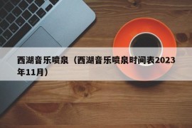 西湖音乐喷泉（西湖音乐喷泉时间表2023年11月）