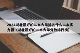 2024湖北最好的二本大学排名什么二本实力强（湖北最好的二本大学分数排行榜）