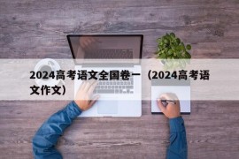 2024高考语文全国卷一（2024高考语文作文）